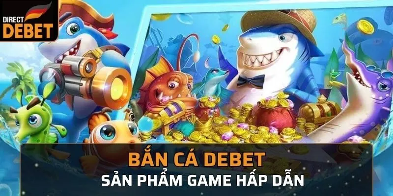 Lý do Bắn Cá Debet trở thành sự lựa chọn số 1 của người chơi